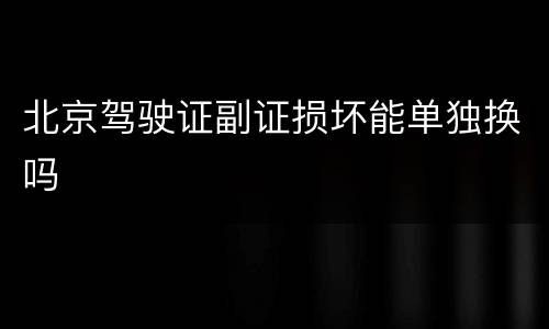 北京驾驶证副证损坏能单独换吗