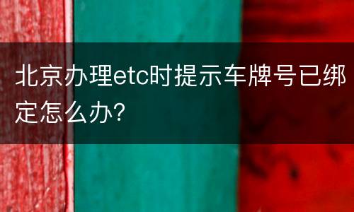 北京办理etc时提示车牌号已绑定怎么办？