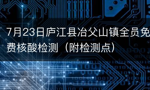 7月23日庐江县冶父山镇全员免费核酸检测（附检测点）