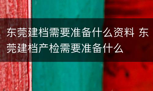 东莞建档需要准备什么资料 东莞建档产检需要准备什么