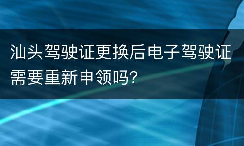 汕头驾驶证更换后电子驾驶证需要重新申领吗？