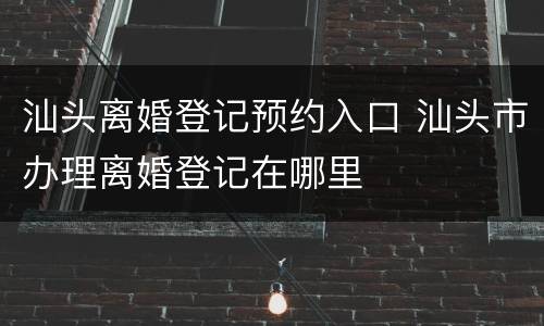 汕头离婚登记预约入口 汕头市办理离婚登记在哪里