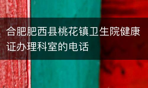合肥肥西县桃花镇卫生院健康证办理科室的电话