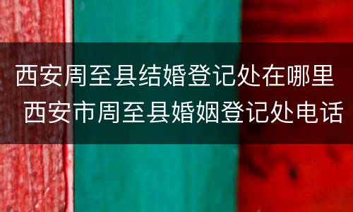 西安周至县结婚登记处在哪里 西安市周至县婚姻登记处电话