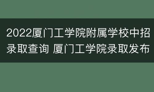 2022厦门工学院附属学校中招录取查询 厦门工学院录取发布