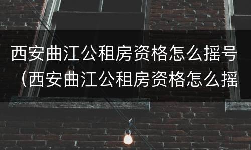 西安曲江公租房资格怎么摇号（西安曲江公租房资格怎么摇号申报）