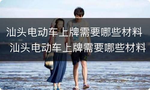 汕头电动车上牌需要哪些材料 汕头电动车上牌需要哪些材料和证件