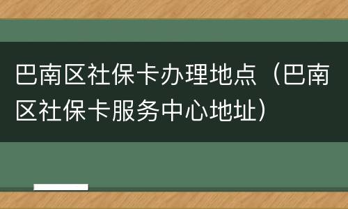 巴南区社保卡办理地点（巴南区社保卡服务中心地址）