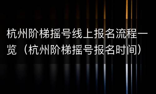 杭州阶梯摇号线上报名流程一览（杭州阶梯摇号报名时间）