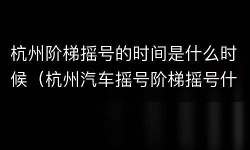 杭州阶梯摇号的时间是什么时候（杭州汽车摇号阶梯摇号什么时候）