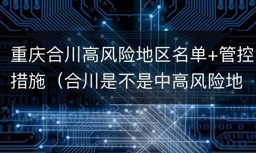 重庆合川高风险地区名单+管控措施（合川是不是中高风险地区）