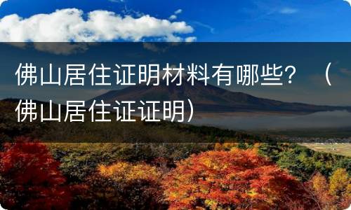 佛山居住证明材料有哪些？（佛山居住证证明）
