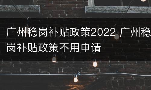 广州稳岗补贴政策2022 广州稳岗补贴政策不用申请