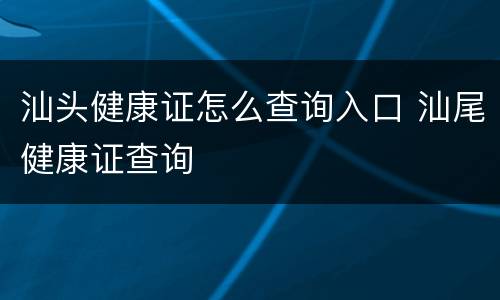 汕头健康证怎么查询入口 汕尾健康证查询