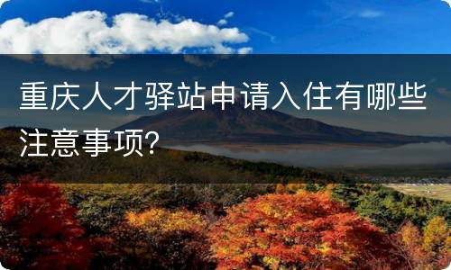 重庆人才驿站申请入住有哪些注意事项？