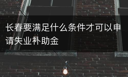 长春要满足什么条件才可以申请失业补助金