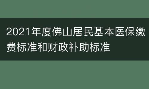 2021年度佛山居民基本医保缴费标准和财政补助标准