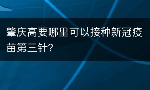 肇庆高要哪里可以接种新冠疫苗第三针？