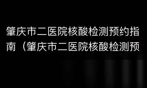 肇庆市二医院核酸检测预约指南（肇庆市二医院核酸检测预约指南电话）