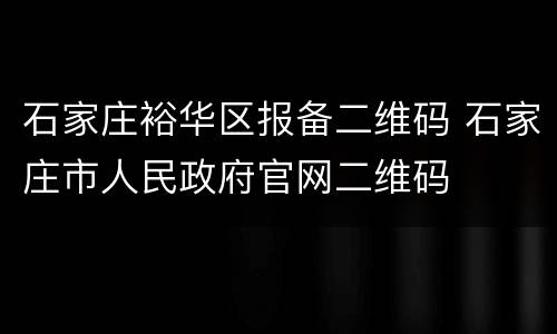 石家庄裕华区报备二维码 石家庄市人民政府官网二维码
