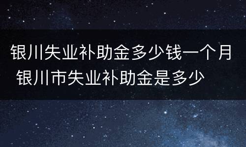 银川失业补助金多少钱一个月 银川市失业补助金是多少