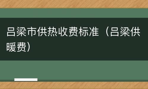 吕梁市供热收费标准（吕梁供暖费）