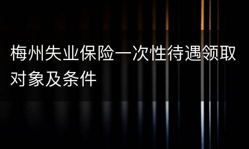 梅州失业保险一次性待遇领取对象及条件