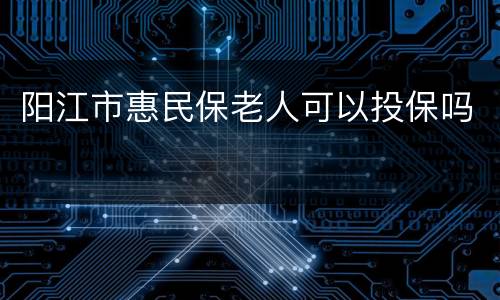阳江市惠民保老人可以投保吗