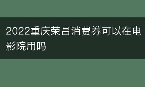 2022重庆荣昌消费券可以在电影院用吗
