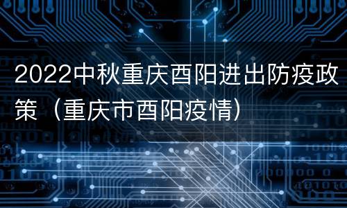 2022中秋重庆酉阳进出防疫政策（重庆市酉阳疫情）