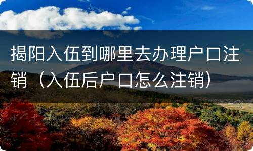 揭阳入伍到哪里去办理户口注销（入伍后户口怎么注销）