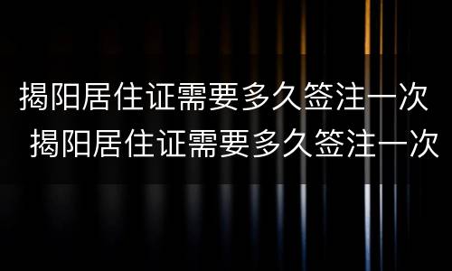 揭阳居住证需要多久签注一次 揭阳居住证需要多久签注一次呢