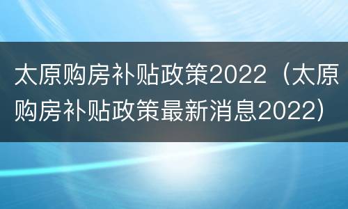 太原购房补贴政策2022（太原购房补贴政策最新消息2022）