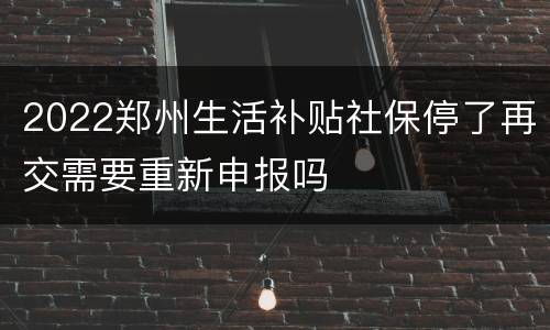 2022郑州生活补贴社保停了再交需要重新申报吗