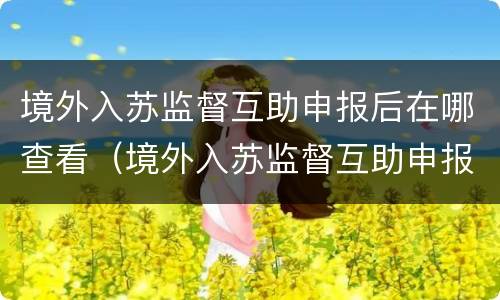 境外入苏监督互助申报后在哪查看（境外入苏监督互助申报后在哪查看结果）