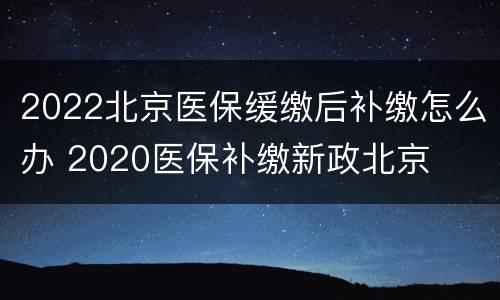 2022北京医保缓缴后补缴怎么办 2020医保补缴新政北京