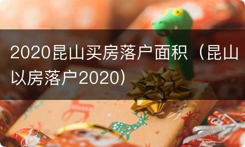 2020昆山买房落户面积（昆山以房落户2020）