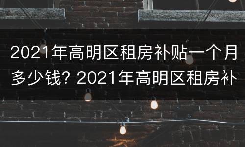 2021年高明区租房补贴一个月多少钱? 2021年高明区租房补贴一个月多少钱啊