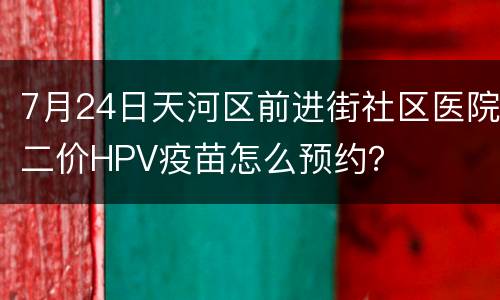 7月24日天河区前进街社区医院二价HPV疫苗怎么预约？