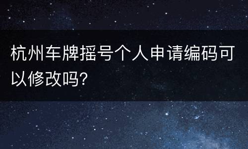 杭州车牌摇号个人申请编码可以修改吗？