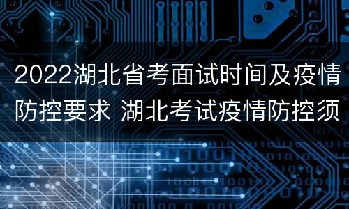 2022湖北省考面试时间及疫情防控要求 湖北考试疫情防控须知