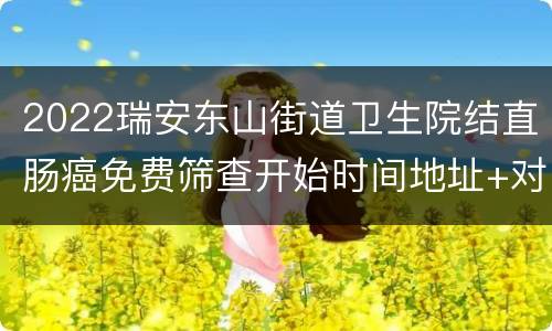 2022瑞安东山街道卫生院结直肠癌免费筛查开始时间地址+对象