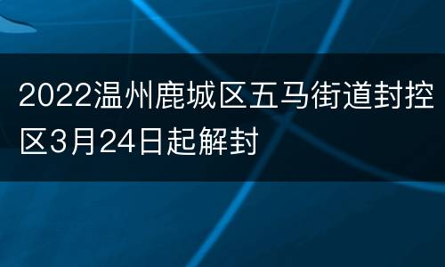 2022温州鹿城区五马街道封控区3月24日起解封