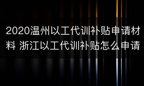 2020温州以工代训补贴申请材料 浙江以工代训补贴怎么申请