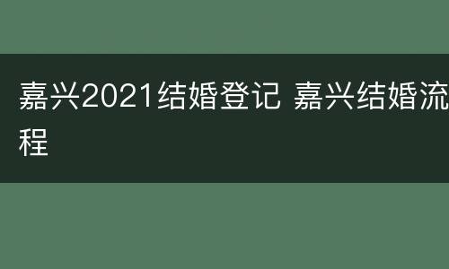 嘉兴2021结婚登记 嘉兴结婚流程