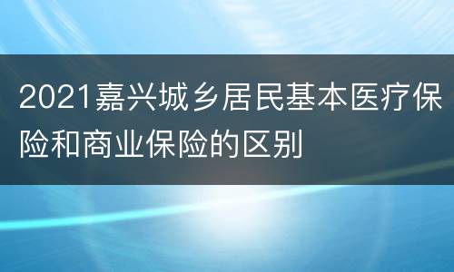2021嘉兴城乡居民基本医疗保险和商业保险的区别