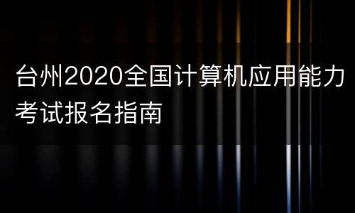 台州2020全国计算机应用能力考试报名指南