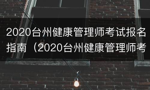 2020台州健康管理师考试报名指南（2020台州健康管理师考试报名指南视频）