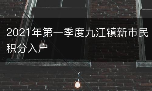 2021年第一季度九江镇新市民积分入户