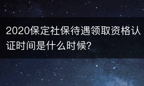 2020保定社保待遇领取资格认证时间是什么时候？